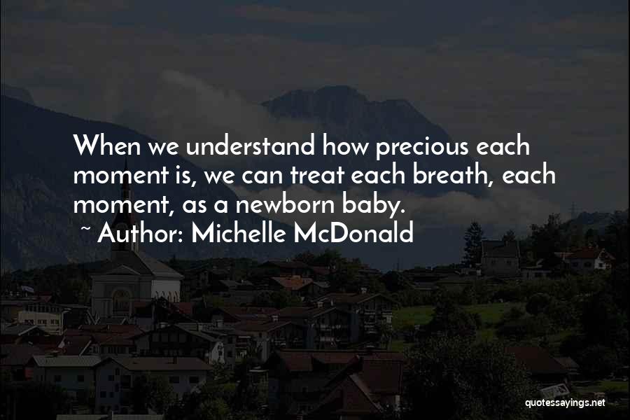 Michelle McDonald Quotes: When We Understand How Precious Each Moment Is, We Can Treat Each Breath, Each Moment, As A Newborn Baby.