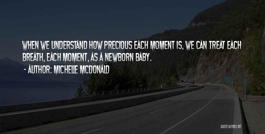 Michelle McDonald Quotes: When We Understand How Precious Each Moment Is, We Can Treat Each Breath, Each Moment, As A Newborn Baby.