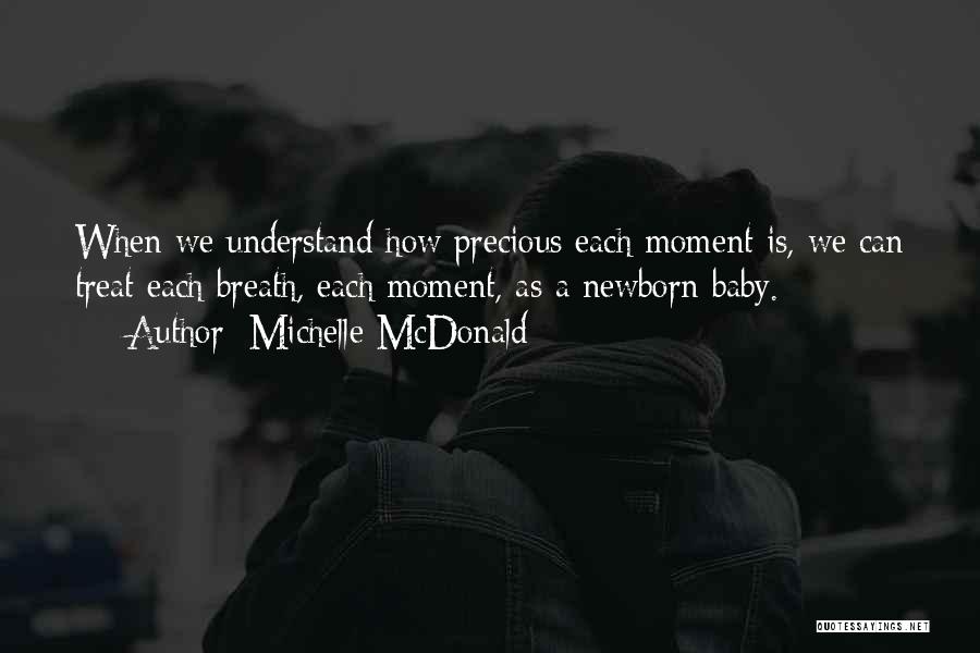 Michelle McDonald Quotes: When We Understand How Precious Each Moment Is, We Can Treat Each Breath, Each Moment, As A Newborn Baby.