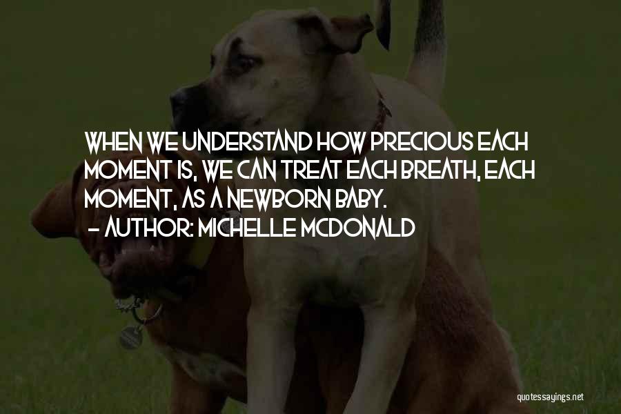 Michelle McDonald Quotes: When We Understand How Precious Each Moment Is, We Can Treat Each Breath, Each Moment, As A Newborn Baby.