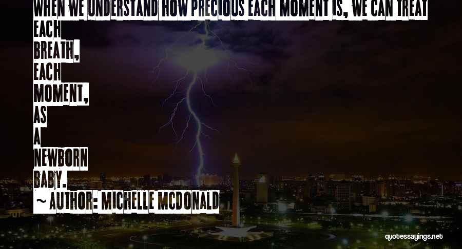 Michelle McDonald Quotes: When We Understand How Precious Each Moment Is, We Can Treat Each Breath, Each Moment, As A Newborn Baby.