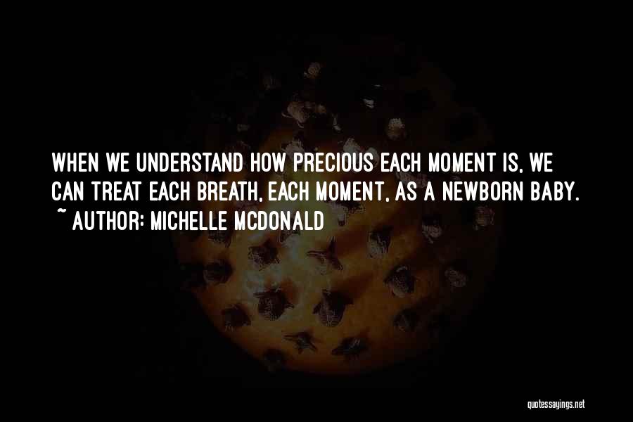 Michelle McDonald Quotes: When We Understand How Precious Each Moment Is, We Can Treat Each Breath, Each Moment, As A Newborn Baby.