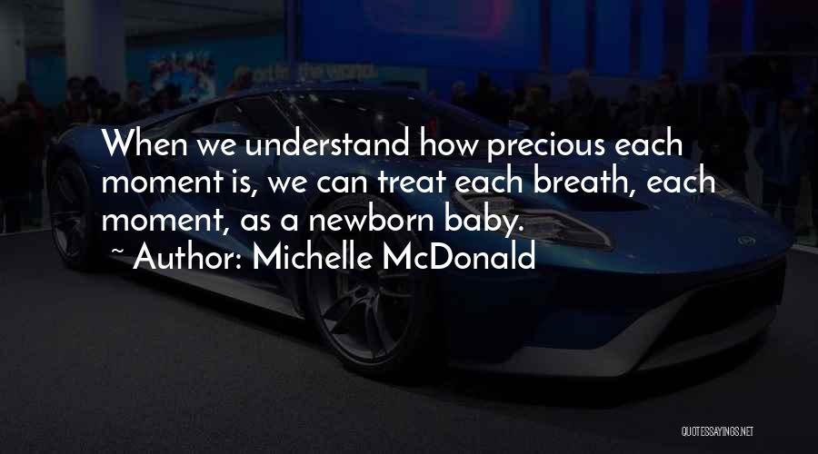 Michelle McDonald Quotes: When We Understand How Precious Each Moment Is, We Can Treat Each Breath, Each Moment, As A Newborn Baby.