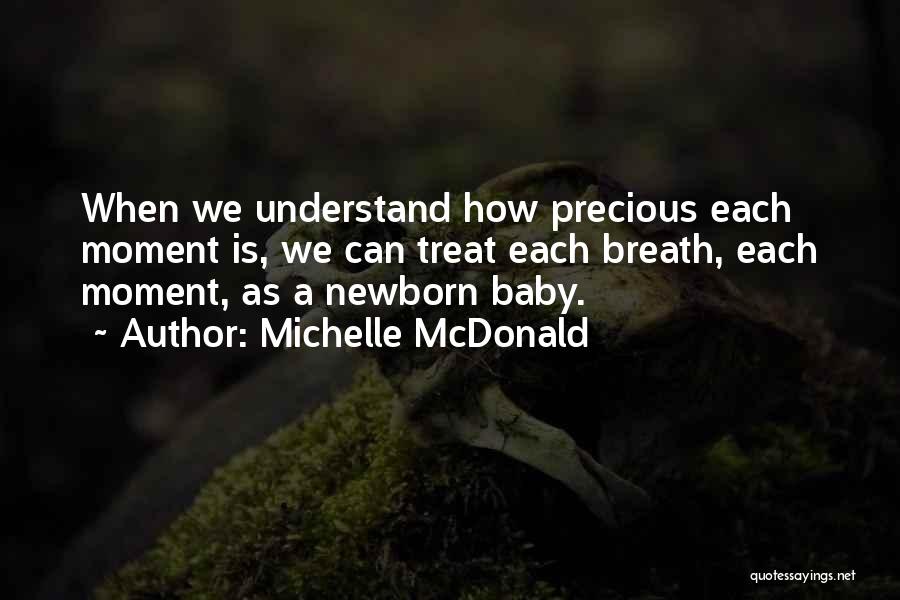 Michelle McDonald Quotes: When We Understand How Precious Each Moment Is, We Can Treat Each Breath, Each Moment, As A Newborn Baby.