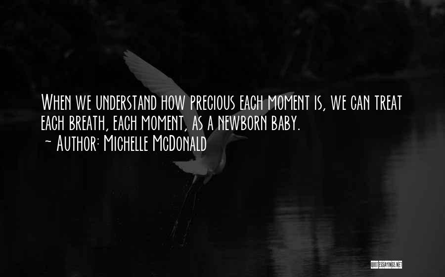 Michelle McDonald Quotes: When We Understand How Precious Each Moment Is, We Can Treat Each Breath, Each Moment, As A Newborn Baby.