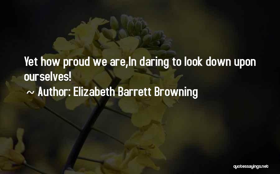 Elizabeth Barrett Browning Quotes: Yet How Proud We Are,in Daring To Look Down Upon Ourselves!