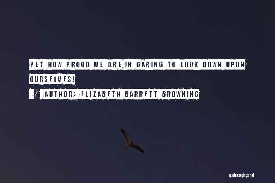 Elizabeth Barrett Browning Quotes: Yet How Proud We Are,in Daring To Look Down Upon Ourselves!