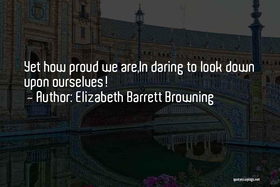 Elizabeth Barrett Browning Quotes: Yet How Proud We Are,in Daring To Look Down Upon Ourselves!