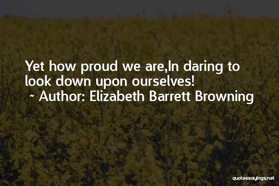 Elizabeth Barrett Browning Quotes: Yet How Proud We Are,in Daring To Look Down Upon Ourselves!
