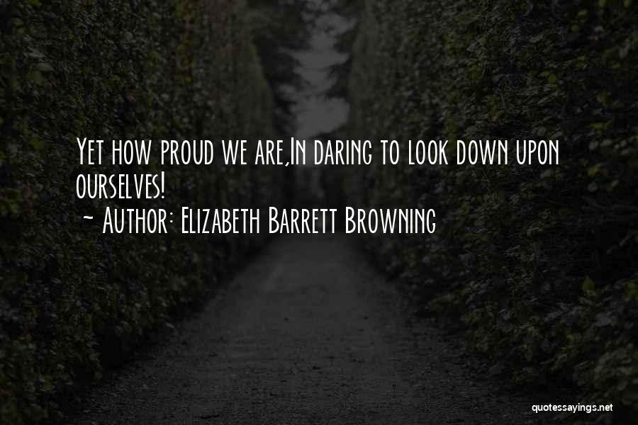 Elizabeth Barrett Browning Quotes: Yet How Proud We Are,in Daring To Look Down Upon Ourselves!