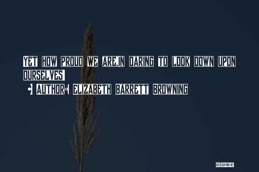 Elizabeth Barrett Browning Quotes: Yet How Proud We Are,in Daring To Look Down Upon Ourselves!