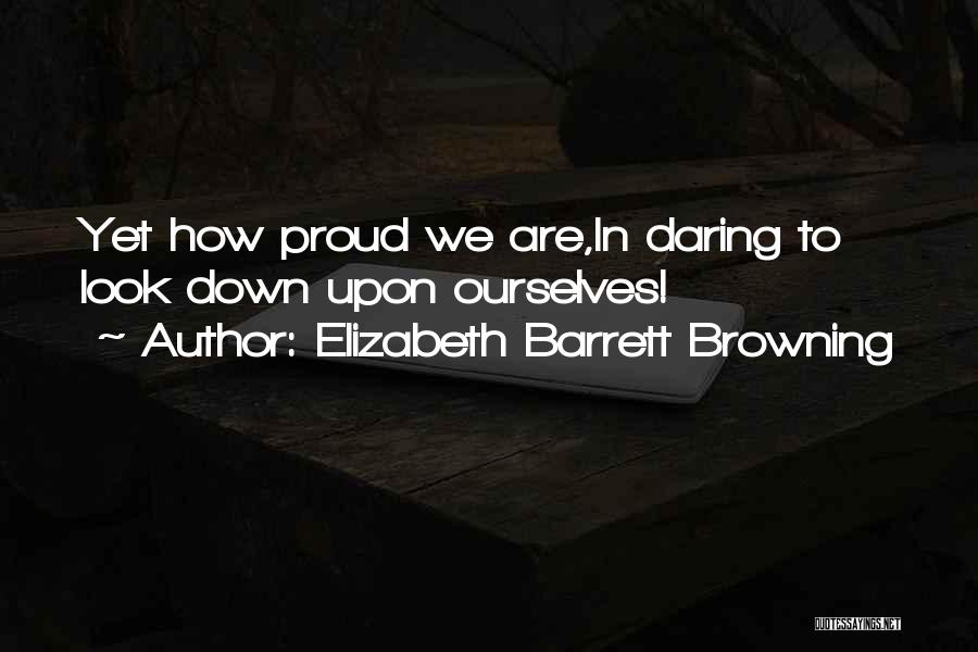 Elizabeth Barrett Browning Quotes: Yet How Proud We Are,in Daring To Look Down Upon Ourselves!