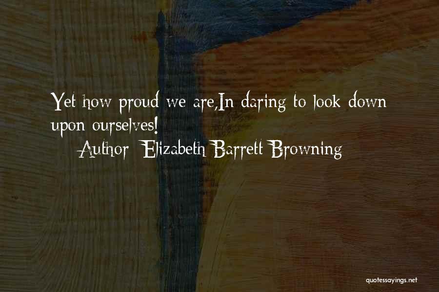 Elizabeth Barrett Browning Quotes: Yet How Proud We Are,in Daring To Look Down Upon Ourselves!