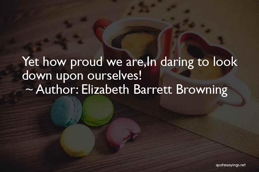 Elizabeth Barrett Browning Quotes: Yet How Proud We Are,in Daring To Look Down Upon Ourselves!