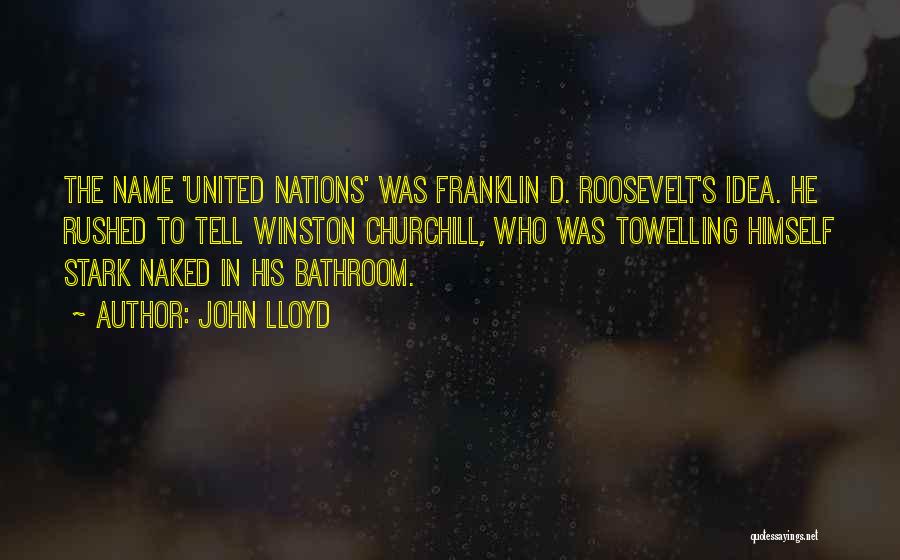 John Lloyd Quotes: The Name 'united Nations' Was Franklin D. Roosevelt's Idea. He Rushed To Tell Winston Churchill, Who Was Towelling Himself Stark