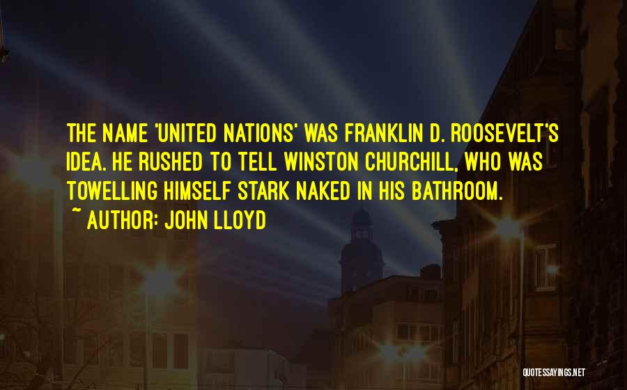 John Lloyd Quotes: The Name 'united Nations' Was Franklin D. Roosevelt's Idea. He Rushed To Tell Winston Churchill, Who Was Towelling Himself Stark