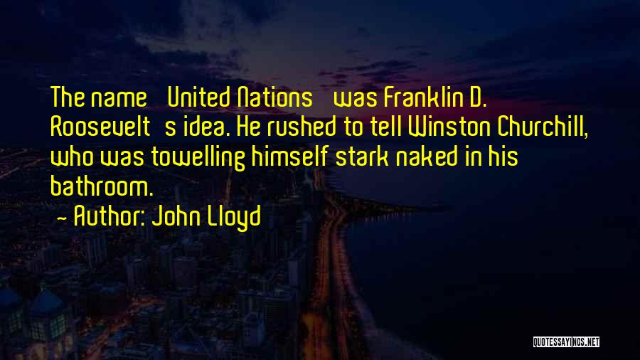 John Lloyd Quotes: The Name 'united Nations' Was Franklin D. Roosevelt's Idea. He Rushed To Tell Winston Churchill, Who Was Towelling Himself Stark