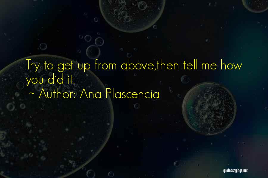 Ana Plascencia Quotes: Try To Get Up From Above,then Tell Me How You Did It.