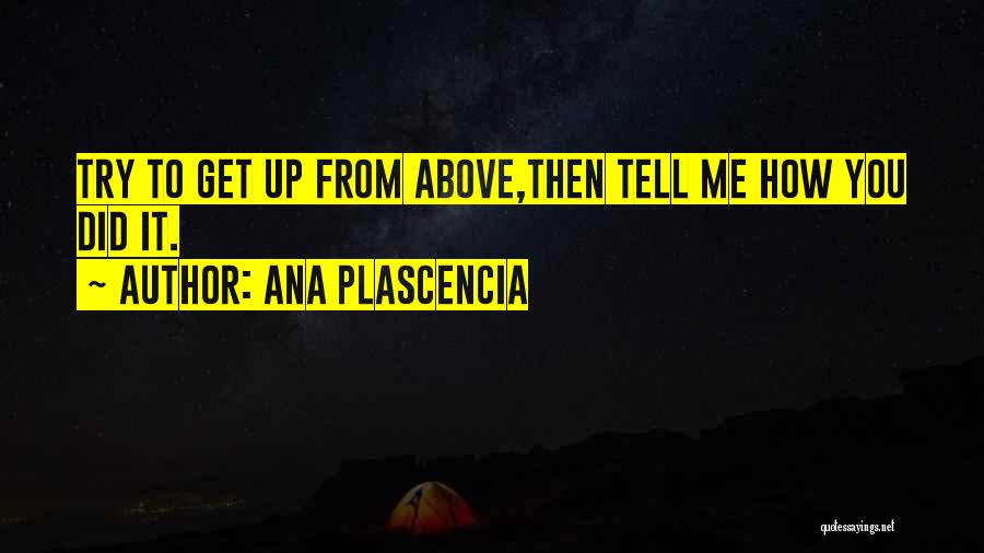 Ana Plascencia Quotes: Try To Get Up From Above,then Tell Me How You Did It.