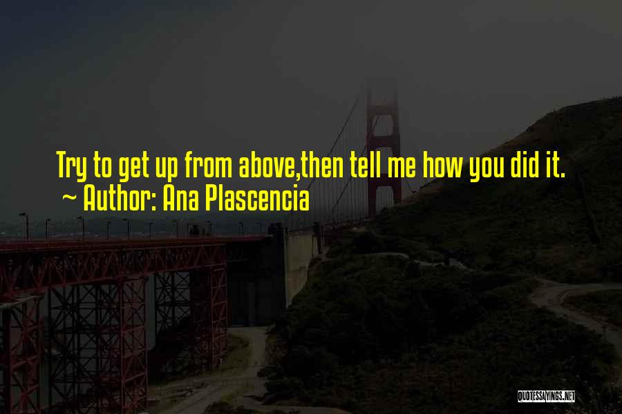 Ana Plascencia Quotes: Try To Get Up From Above,then Tell Me How You Did It.