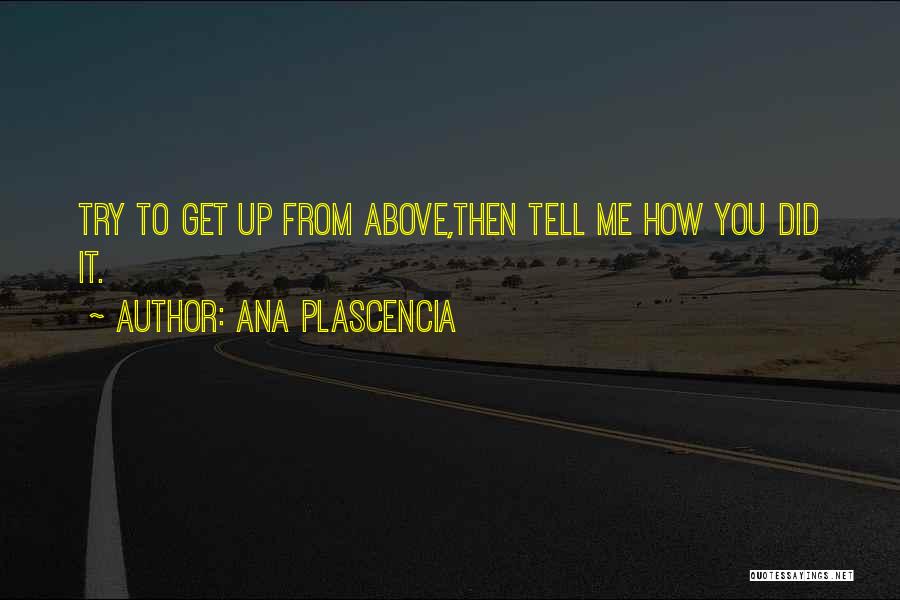 Ana Plascencia Quotes: Try To Get Up From Above,then Tell Me How You Did It.