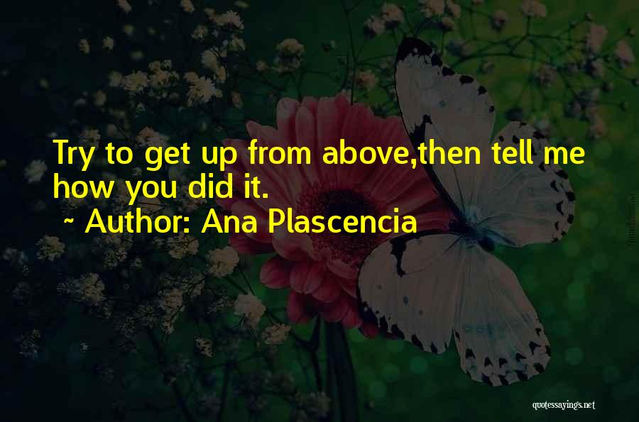 Ana Plascencia Quotes: Try To Get Up From Above,then Tell Me How You Did It.