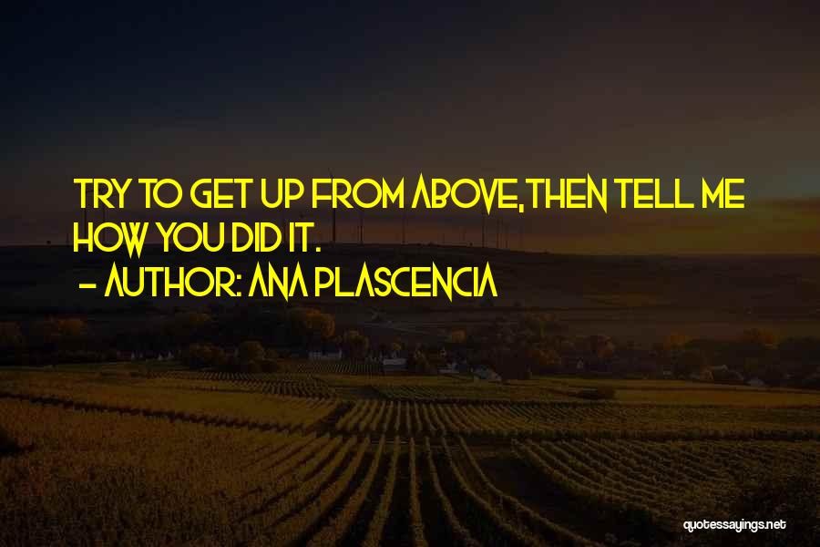 Ana Plascencia Quotes: Try To Get Up From Above,then Tell Me How You Did It.