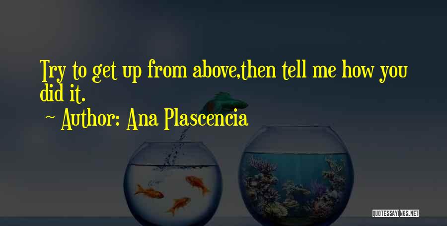 Ana Plascencia Quotes: Try To Get Up From Above,then Tell Me How You Did It.