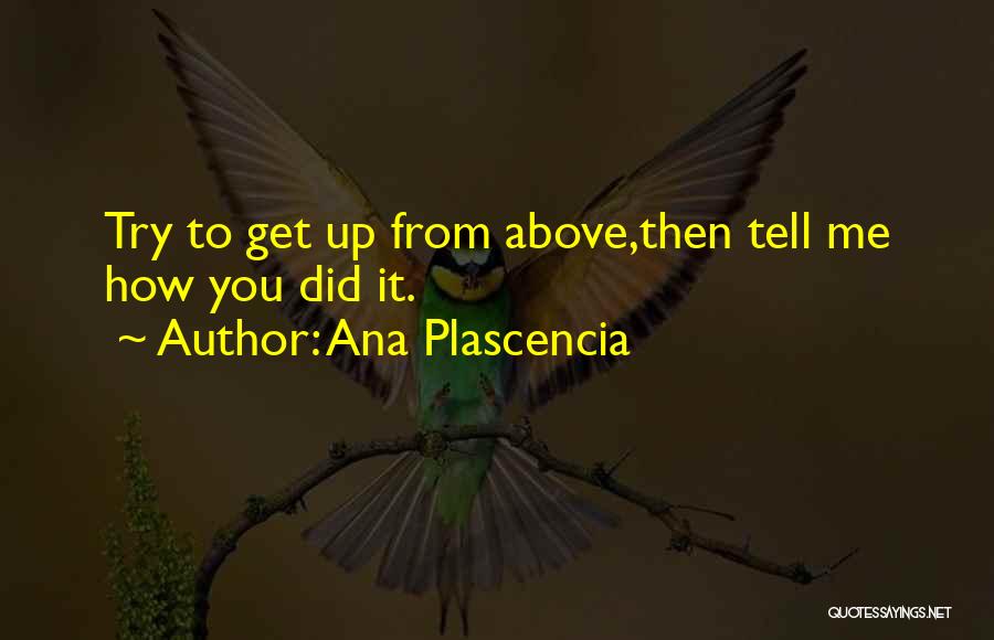 Ana Plascencia Quotes: Try To Get Up From Above,then Tell Me How You Did It.