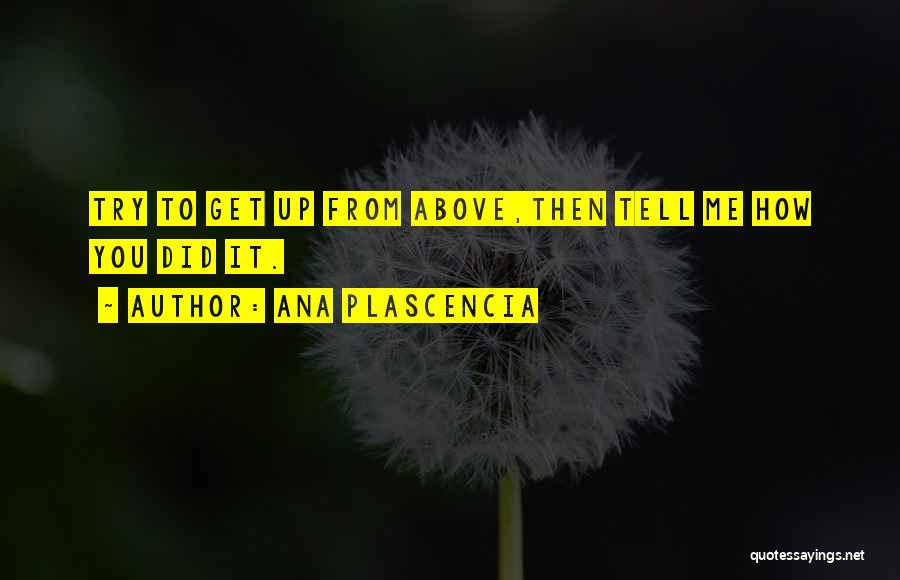 Ana Plascencia Quotes: Try To Get Up From Above,then Tell Me How You Did It.