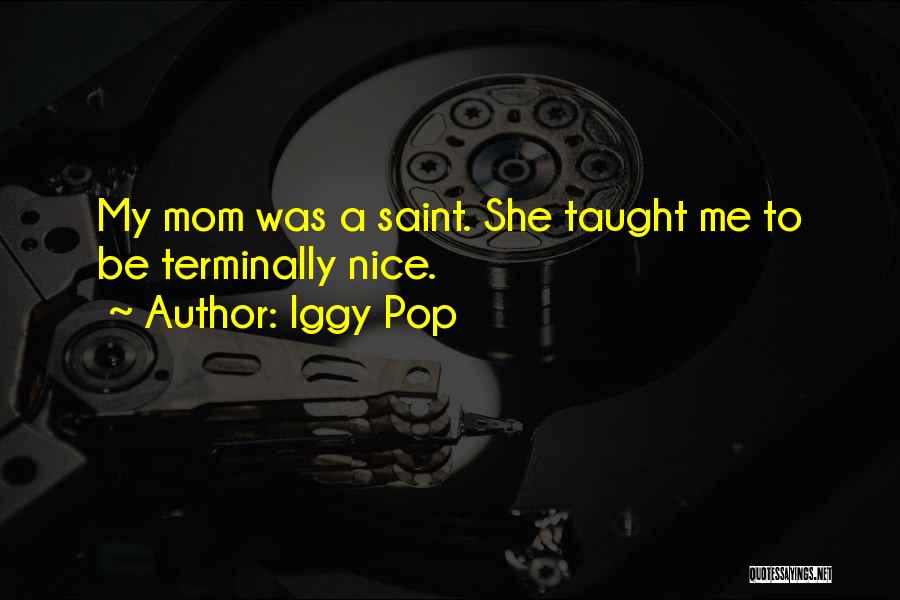 Iggy Pop Quotes: My Mom Was A Saint. She Taught Me To Be Terminally Nice.