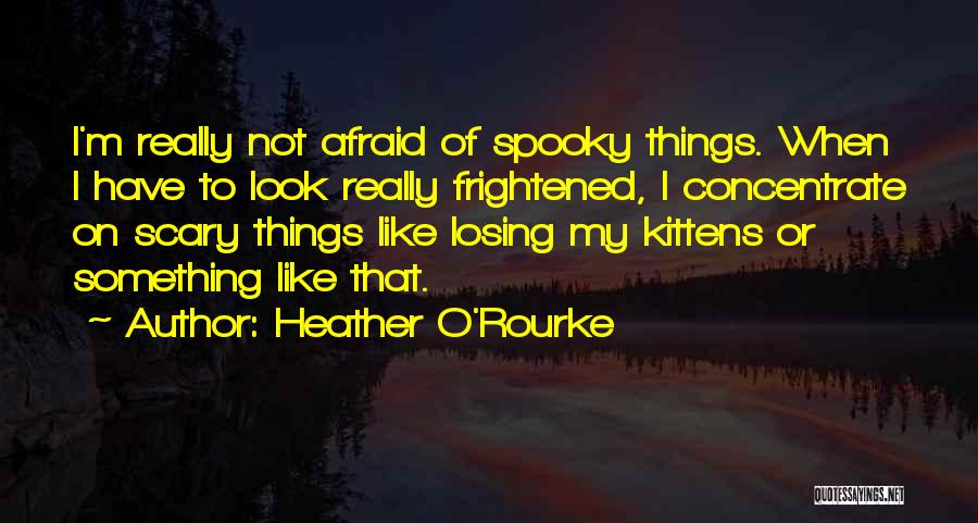 Heather O'Rourke Quotes: I'm Really Not Afraid Of Spooky Things. When I Have To Look Really Frightened, I Concentrate On Scary Things Like