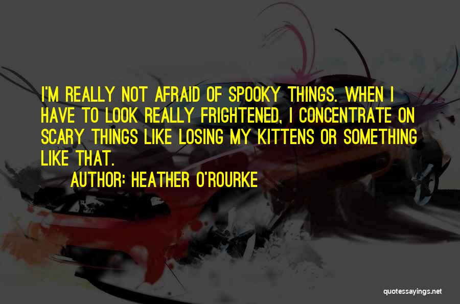 Heather O'Rourke Quotes: I'm Really Not Afraid Of Spooky Things. When I Have To Look Really Frightened, I Concentrate On Scary Things Like