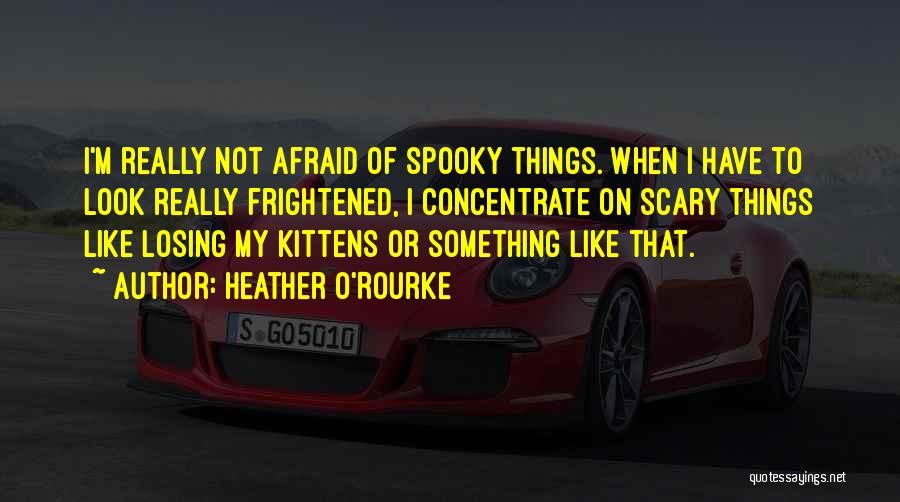 Heather O'Rourke Quotes: I'm Really Not Afraid Of Spooky Things. When I Have To Look Really Frightened, I Concentrate On Scary Things Like