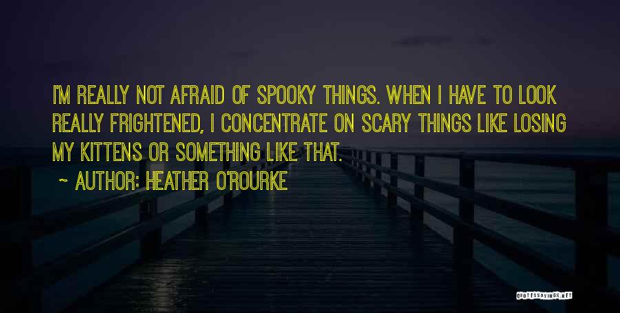 Heather O'Rourke Quotes: I'm Really Not Afraid Of Spooky Things. When I Have To Look Really Frightened, I Concentrate On Scary Things Like