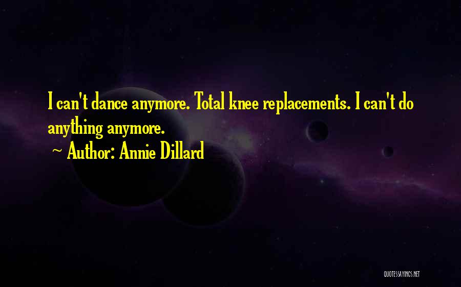 Annie Dillard Quotes: I Can't Dance Anymore. Total Knee Replacements. I Can't Do Anything Anymore.