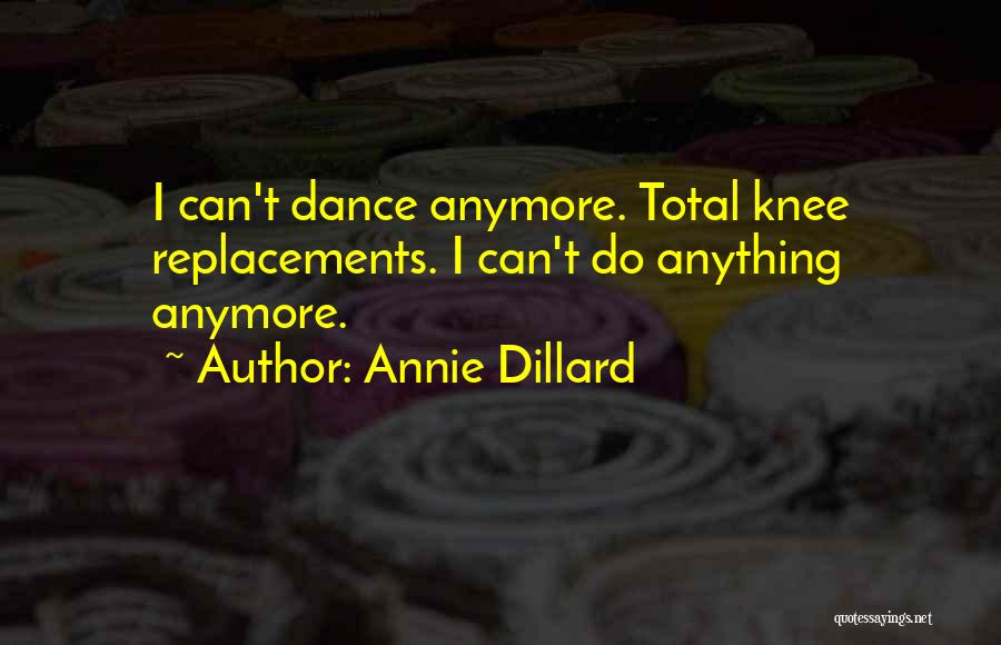 Annie Dillard Quotes: I Can't Dance Anymore. Total Knee Replacements. I Can't Do Anything Anymore.