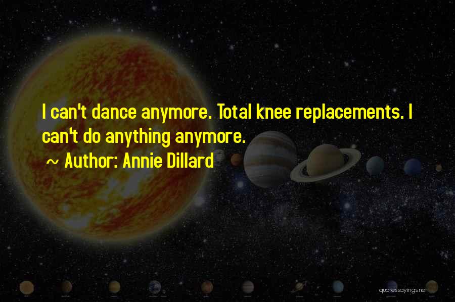 Annie Dillard Quotes: I Can't Dance Anymore. Total Knee Replacements. I Can't Do Anything Anymore.