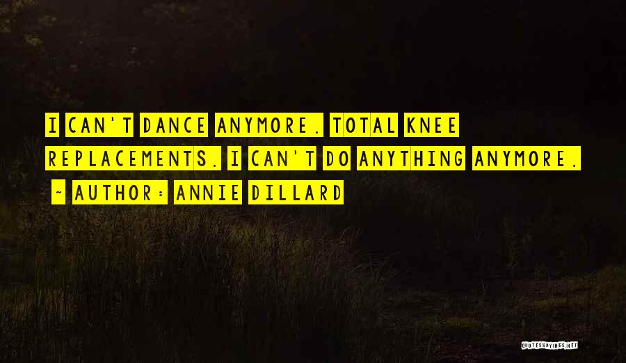 Annie Dillard Quotes: I Can't Dance Anymore. Total Knee Replacements. I Can't Do Anything Anymore.