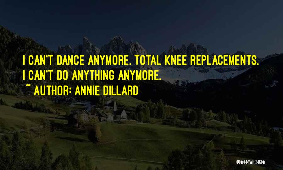 Annie Dillard Quotes: I Can't Dance Anymore. Total Knee Replacements. I Can't Do Anything Anymore.