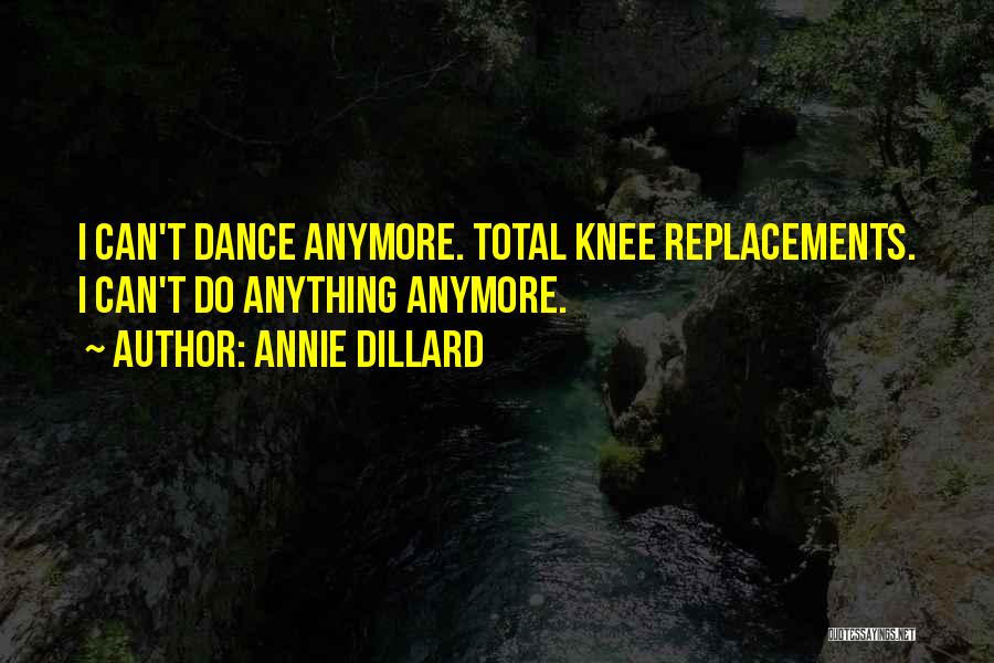 Annie Dillard Quotes: I Can't Dance Anymore. Total Knee Replacements. I Can't Do Anything Anymore.