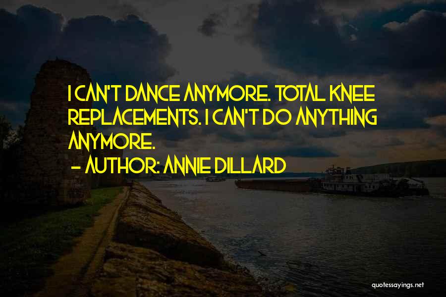 Annie Dillard Quotes: I Can't Dance Anymore. Total Knee Replacements. I Can't Do Anything Anymore.