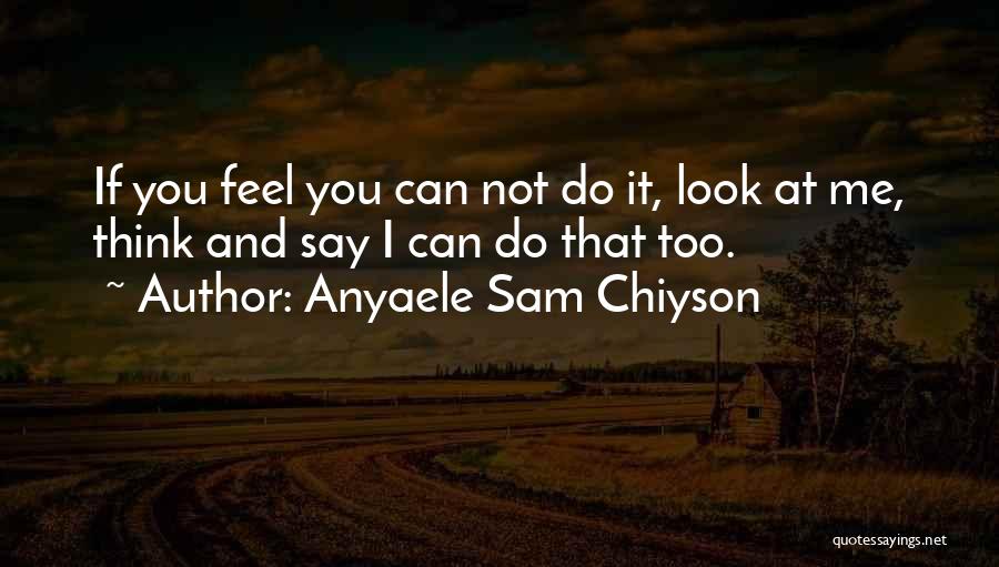 Anyaele Sam Chiyson Quotes: If You Feel You Can Not Do It, Look At Me, Think And Say I Can Do That Too.