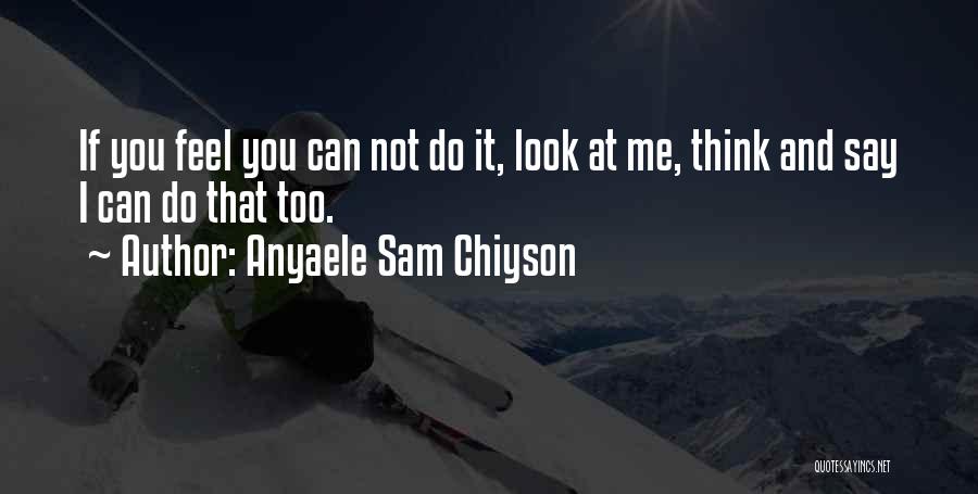 Anyaele Sam Chiyson Quotes: If You Feel You Can Not Do It, Look At Me, Think And Say I Can Do That Too.