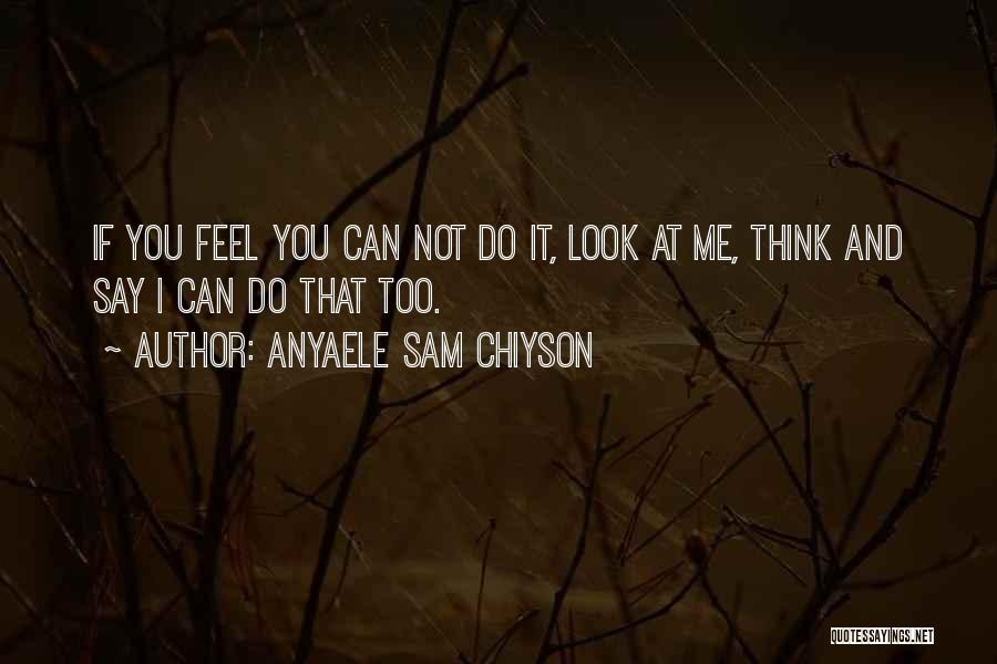 Anyaele Sam Chiyson Quotes: If You Feel You Can Not Do It, Look At Me, Think And Say I Can Do That Too.