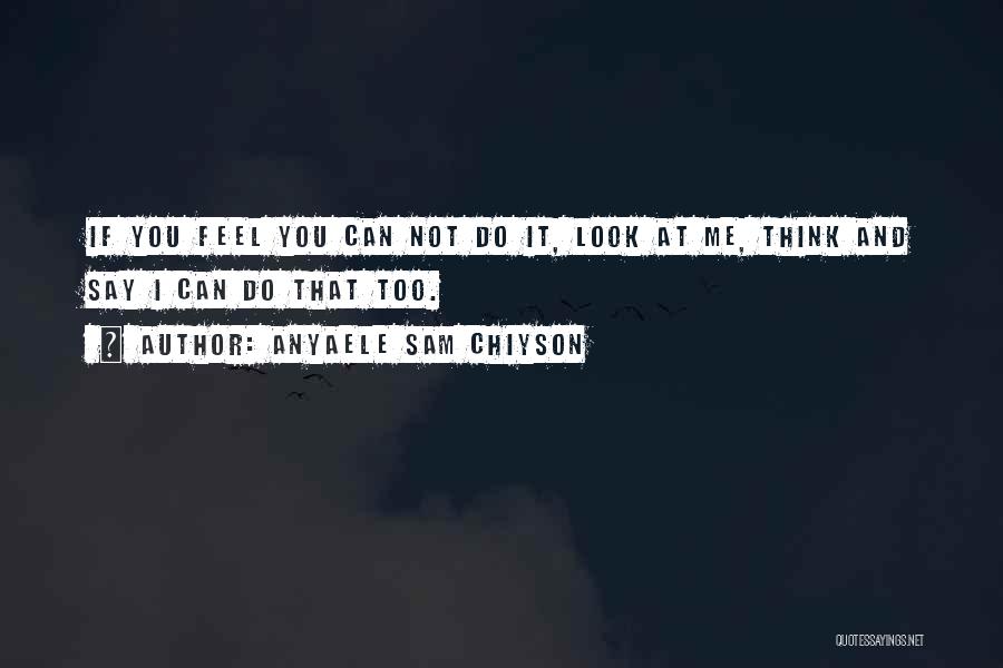 Anyaele Sam Chiyson Quotes: If You Feel You Can Not Do It, Look At Me, Think And Say I Can Do That Too.