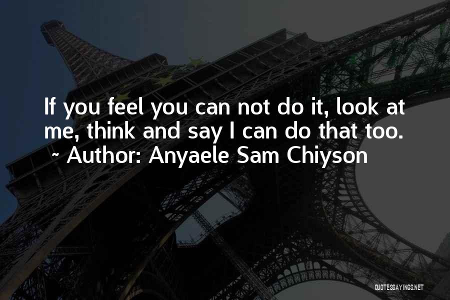 Anyaele Sam Chiyson Quotes: If You Feel You Can Not Do It, Look At Me, Think And Say I Can Do That Too.