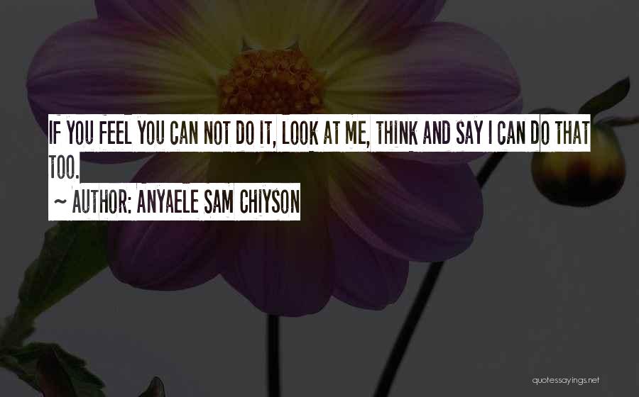 Anyaele Sam Chiyson Quotes: If You Feel You Can Not Do It, Look At Me, Think And Say I Can Do That Too.