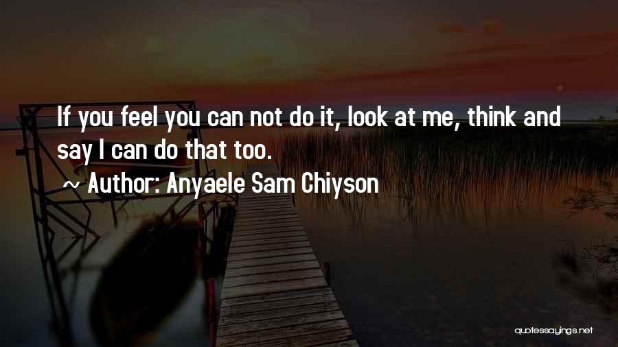 Anyaele Sam Chiyson Quotes: If You Feel You Can Not Do It, Look At Me, Think And Say I Can Do That Too.