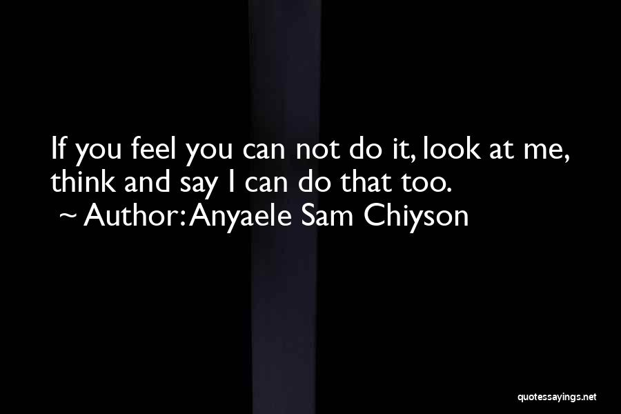 Anyaele Sam Chiyson Quotes: If You Feel You Can Not Do It, Look At Me, Think And Say I Can Do That Too.